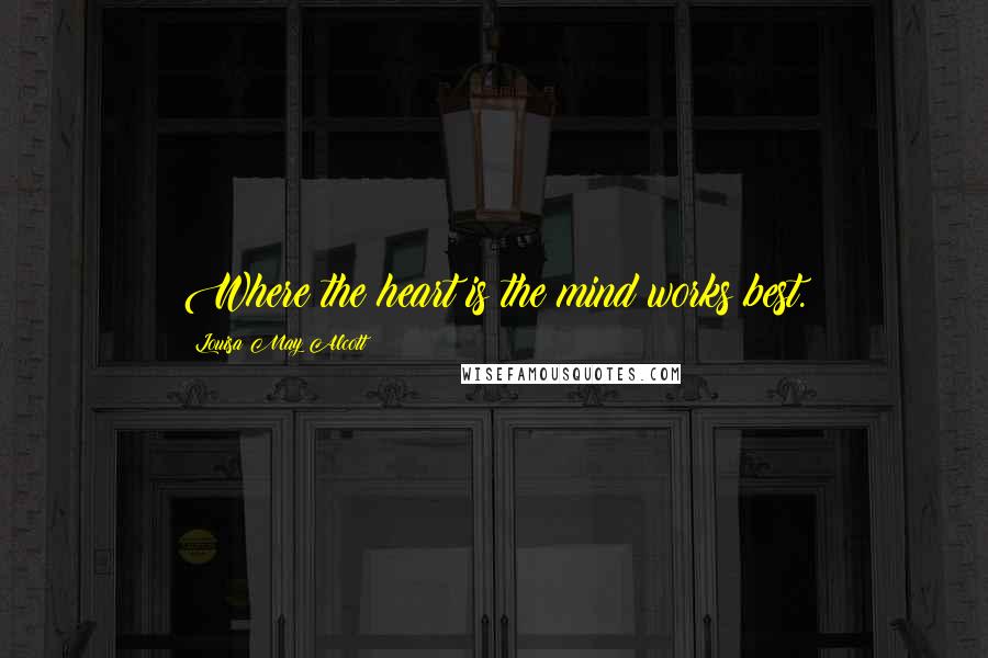 Louisa May Alcott Quotes: Where the heart is the mind works best.