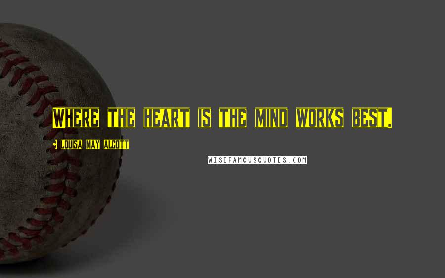 Louisa May Alcott Quotes: Where the heart is the mind works best.