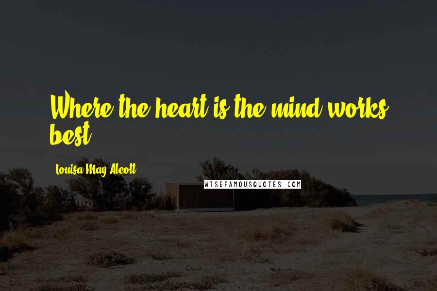 Louisa May Alcott Quotes: Where the heart is the mind works best.
