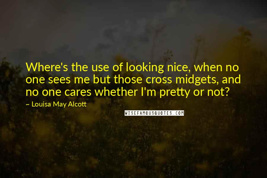 Louisa May Alcott Quotes: Where's the use of looking nice, when no one sees me but those cross midgets, and no one cares whether I'm pretty or not?