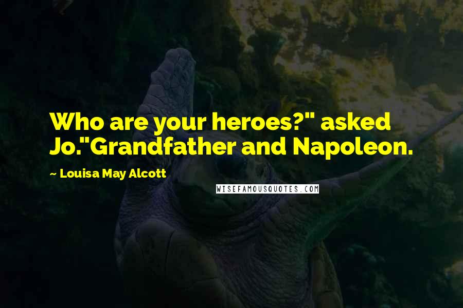 Louisa May Alcott Quotes: Who are your heroes?" asked Jo."Grandfather and Napoleon.