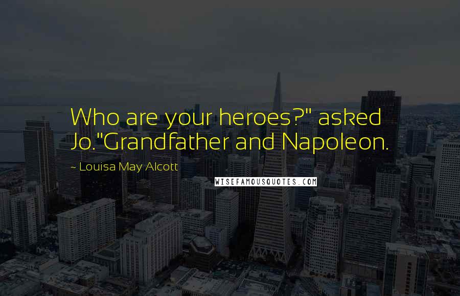 Louisa May Alcott Quotes: Who are your heroes?" asked Jo."Grandfather and Napoleon.