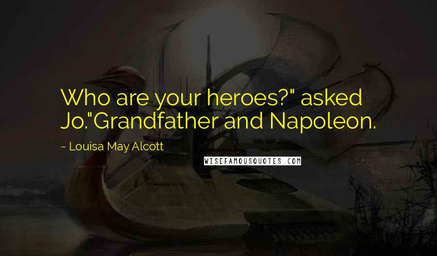 Louisa May Alcott Quotes: Who are your heroes?" asked Jo."Grandfather and Napoleon.