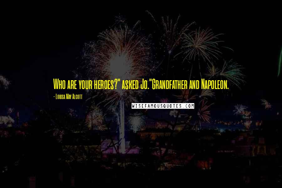 Louisa May Alcott Quotes: Who are your heroes?" asked Jo."Grandfather and Napoleon.