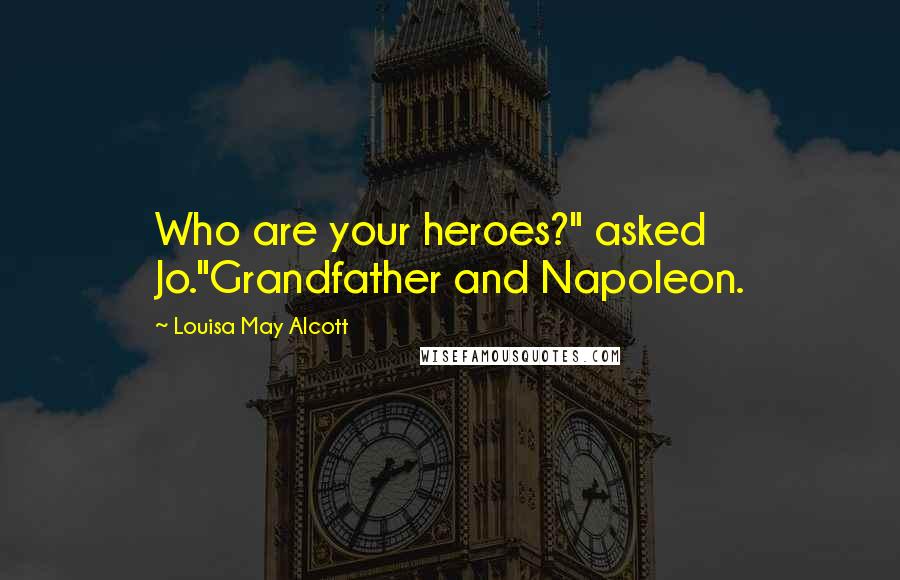 Louisa May Alcott Quotes: Who are your heroes?" asked Jo."Grandfather and Napoleon.