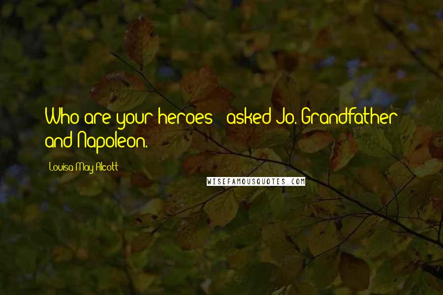 Louisa May Alcott Quotes: Who are your heroes?" asked Jo."Grandfather and Napoleon.