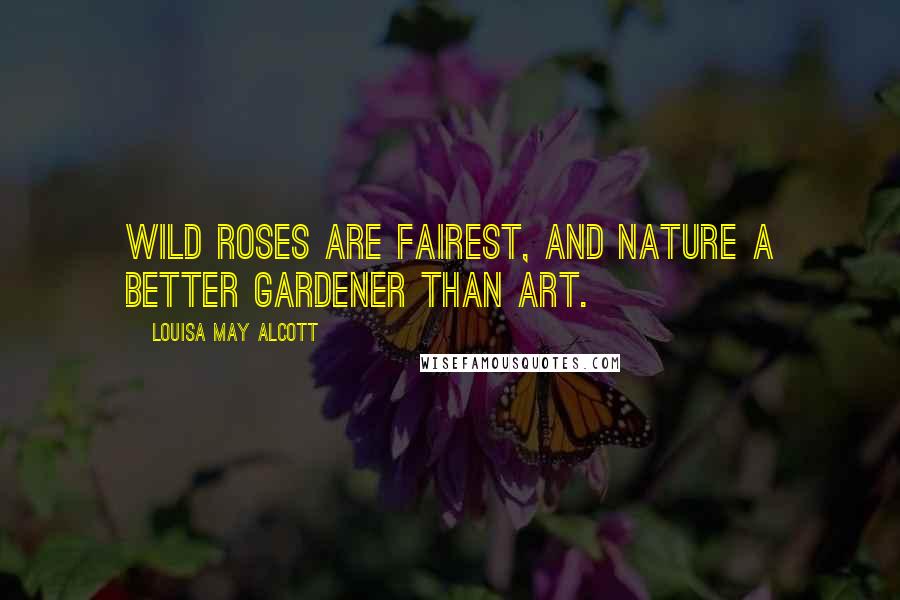 Louisa May Alcott Quotes: Wild roses are fairest, and nature a better gardener than art.