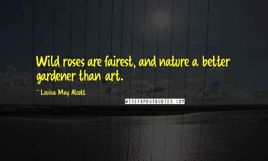 Louisa May Alcott Quotes: Wild roses are fairest, and nature a better gardener than art.