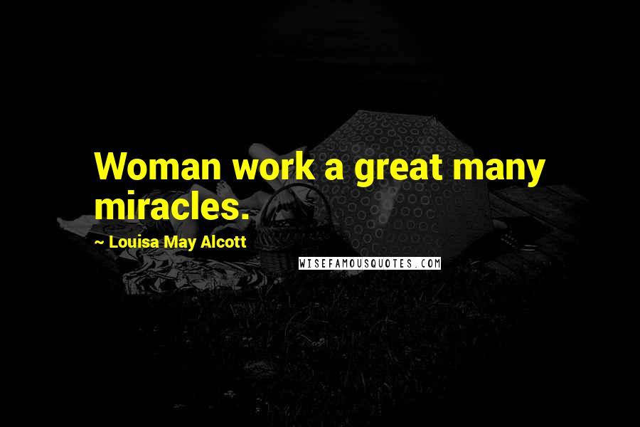 Louisa May Alcott Quotes: Woman work a great many miracles.