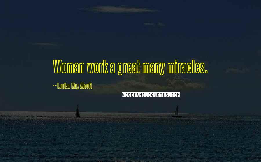 Louisa May Alcott Quotes: Woman work a great many miracles.