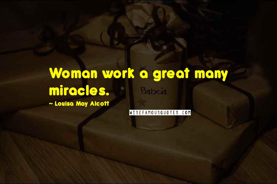 Louisa May Alcott Quotes: Woman work a great many miracles.