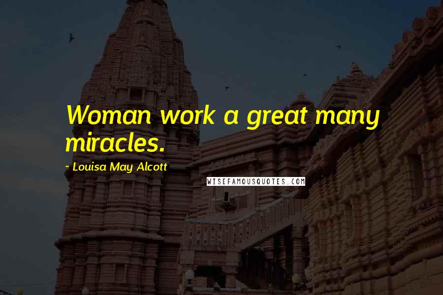 Louisa May Alcott Quotes: Woman work a great many miracles.