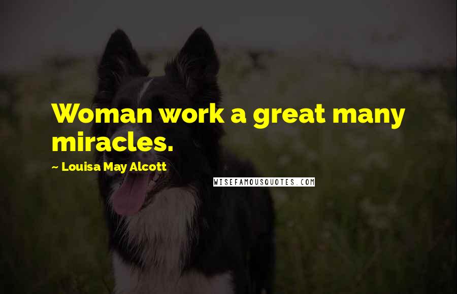 Louisa May Alcott Quotes: Woman work a great many miracles.