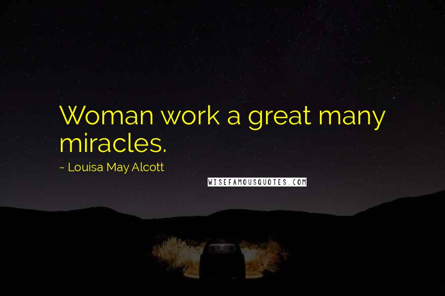 Louisa May Alcott Quotes: Woman work a great many miracles.