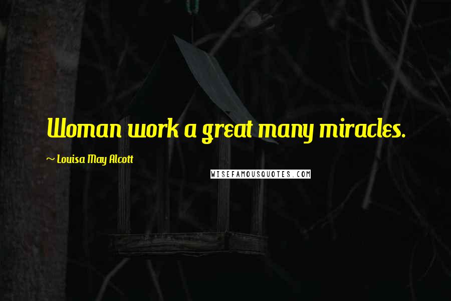Louisa May Alcott Quotes: Woman work a great many miracles.