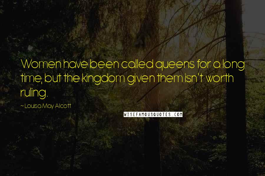 Louisa May Alcott Quotes: Women have been called queens for a long time, but the kingdom given them isn't worth ruling.