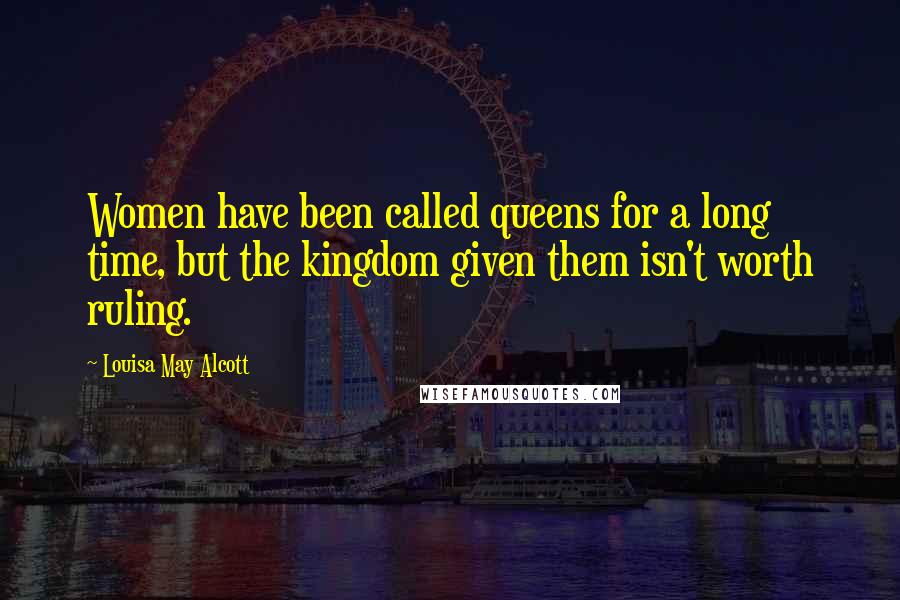 Louisa May Alcott Quotes: Women have been called queens for a long time, but the kingdom given them isn't worth ruling.