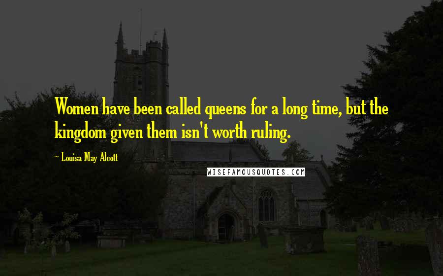 Louisa May Alcott Quotes: Women have been called queens for a long time, but the kingdom given them isn't worth ruling.