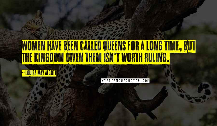 Louisa May Alcott Quotes: Women have been called queens for a long time, but the kingdom given them isn't worth ruling.