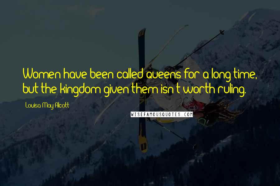 Louisa May Alcott Quotes: Women have been called queens for a long time, but the kingdom given them isn't worth ruling.