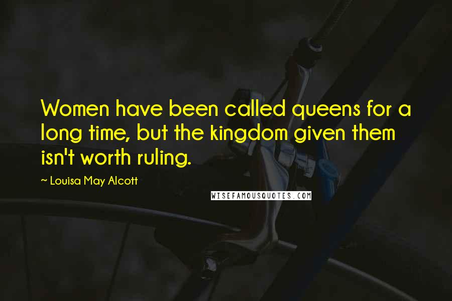 Louisa May Alcott Quotes: Women have been called queens for a long time, but the kingdom given them isn't worth ruling.