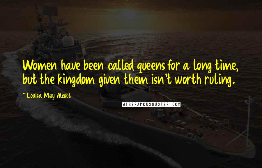 Louisa May Alcott Quotes: Women have been called queens for a long time, but the kingdom given them isn't worth ruling.