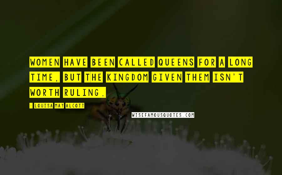 Louisa May Alcott Quotes: Women have been called queens for a long time, but the kingdom given them isn't worth ruling.