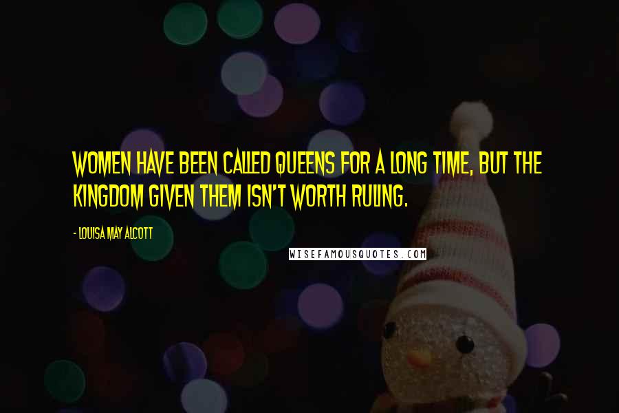 Louisa May Alcott Quotes: Women have been called queens for a long time, but the kingdom given them isn't worth ruling.