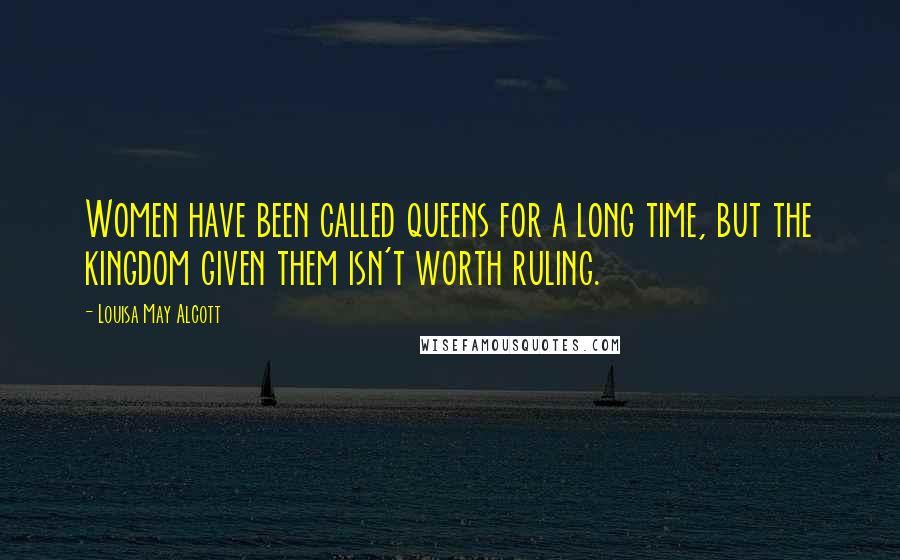 Louisa May Alcott Quotes: Women have been called queens for a long time, but the kingdom given them isn't worth ruling.