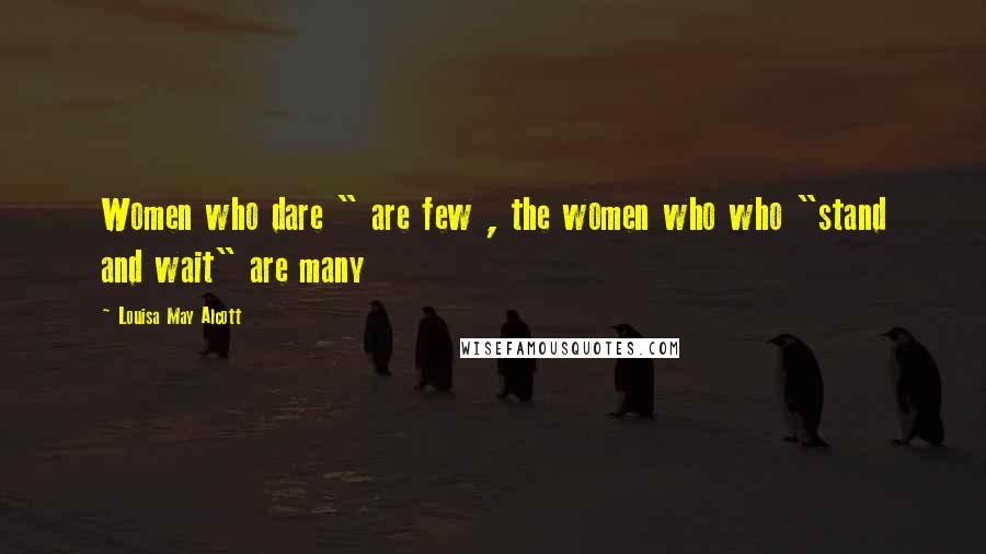 Louisa May Alcott Quotes: Women who dare " are few , the women who who "stand and wait" are many