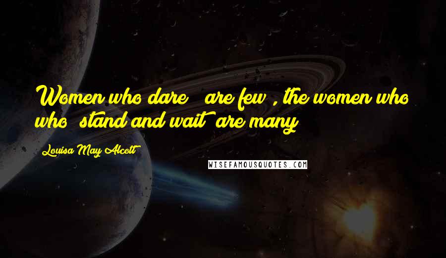 Louisa May Alcott Quotes: Women who dare " are few , the women who who "stand and wait" are many