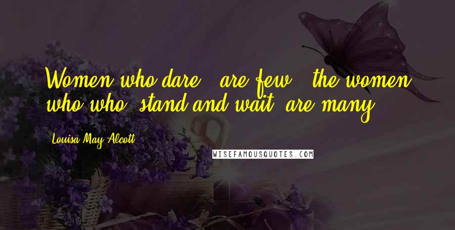 Louisa May Alcott Quotes: Women who dare " are few , the women who who "stand and wait" are many