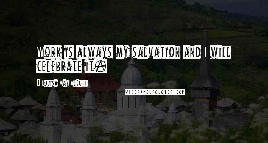 Louisa May Alcott Quotes: Work is always my salvation and I will celebrate it.