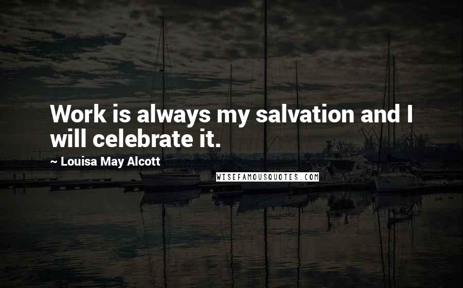 Louisa May Alcott Quotes: Work is always my salvation and I will celebrate it.