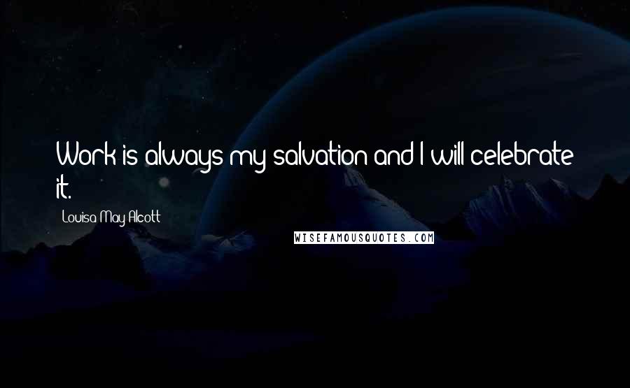 Louisa May Alcott Quotes: Work is always my salvation and I will celebrate it.