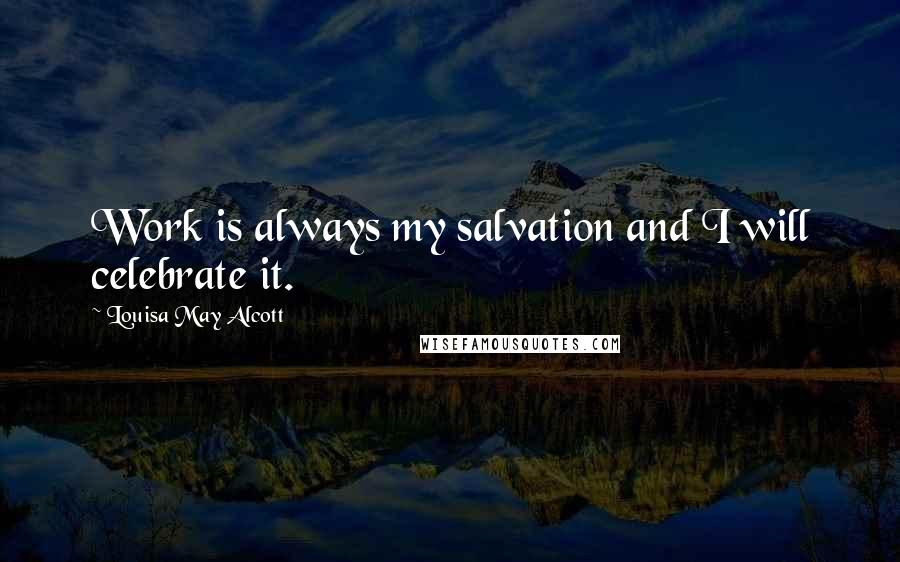 Louisa May Alcott Quotes: Work is always my salvation and I will celebrate it.