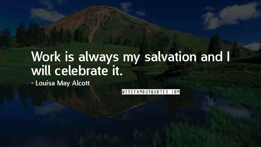 Louisa May Alcott Quotes: Work is always my salvation and I will celebrate it.