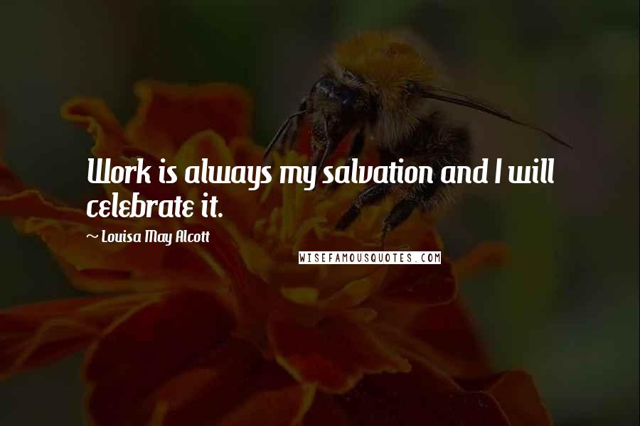 Louisa May Alcott Quotes: Work is always my salvation and I will celebrate it.