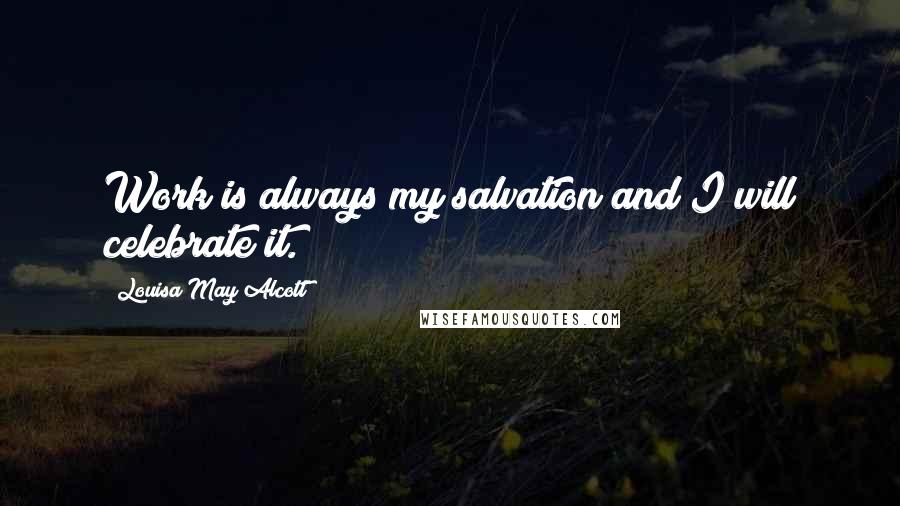 Louisa May Alcott Quotes: Work is always my salvation and I will celebrate it.