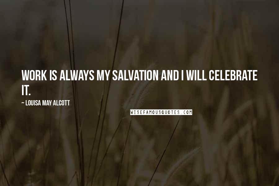 Louisa May Alcott Quotes: Work is always my salvation and I will celebrate it.