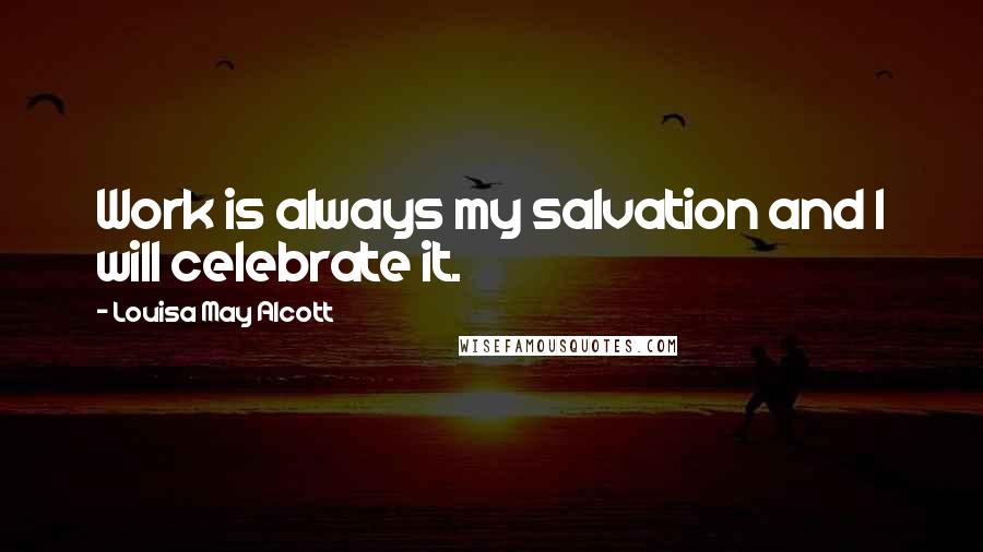 Louisa May Alcott Quotes: Work is always my salvation and I will celebrate it.