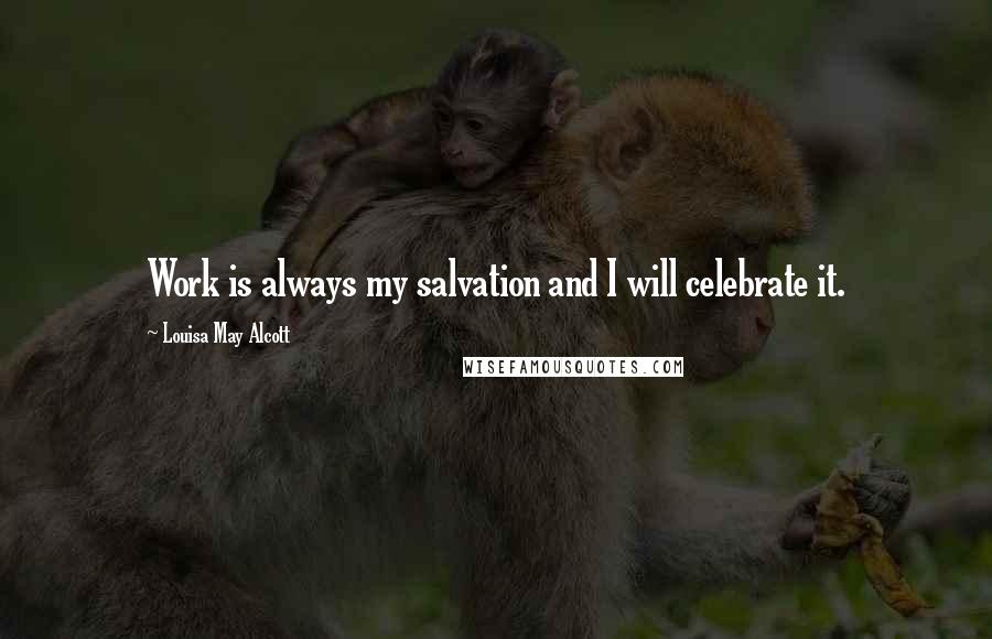 Louisa May Alcott Quotes: Work is always my salvation and I will celebrate it.