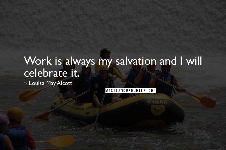 Louisa May Alcott Quotes: Work is always my salvation and I will celebrate it.