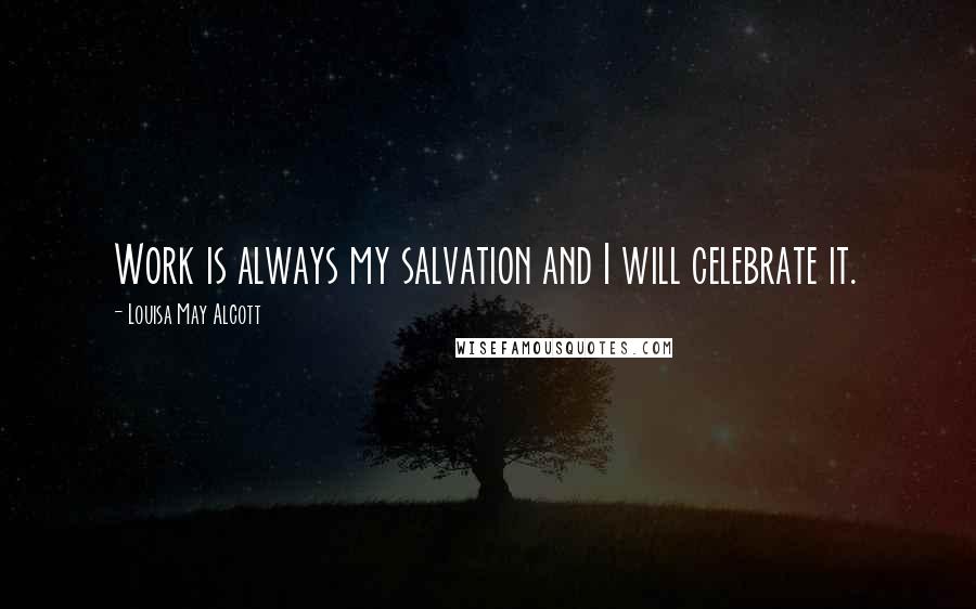 Louisa May Alcott Quotes: Work is always my salvation and I will celebrate it.