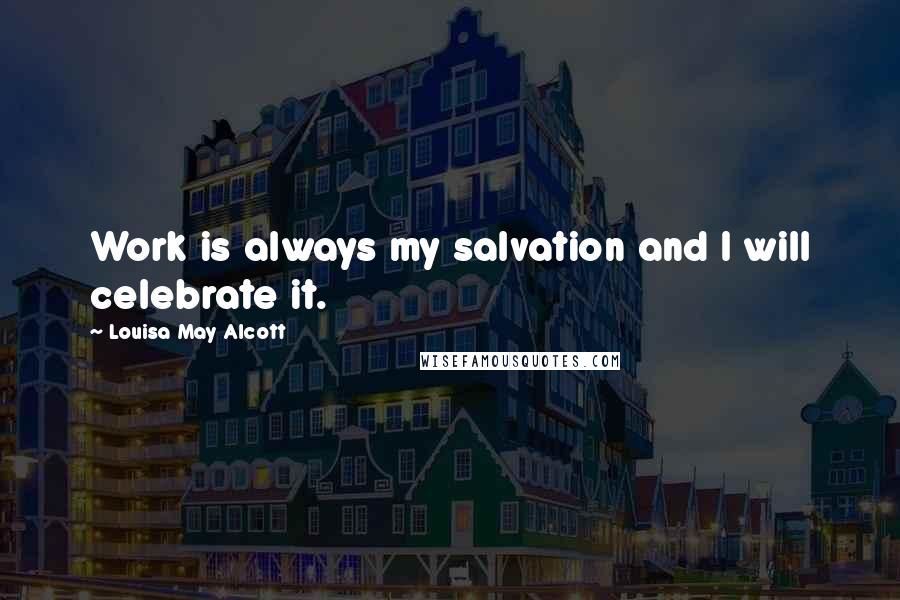 Louisa May Alcott Quotes: Work is always my salvation and I will celebrate it.