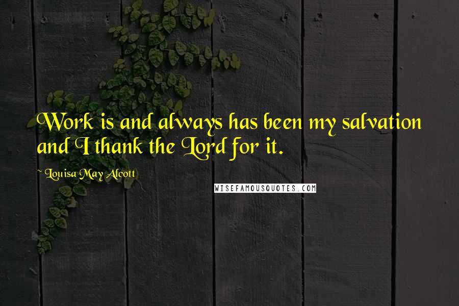 Louisa May Alcott Quotes: Work is and always has been my salvation and I thank the Lord for it.