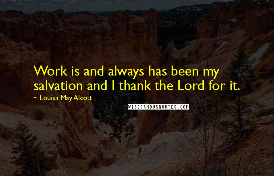 Louisa May Alcott Quotes: Work is and always has been my salvation and I thank the Lord for it.