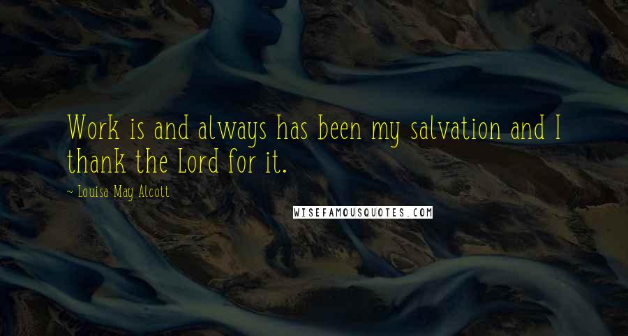 Louisa May Alcott Quotes: Work is and always has been my salvation and I thank the Lord for it.