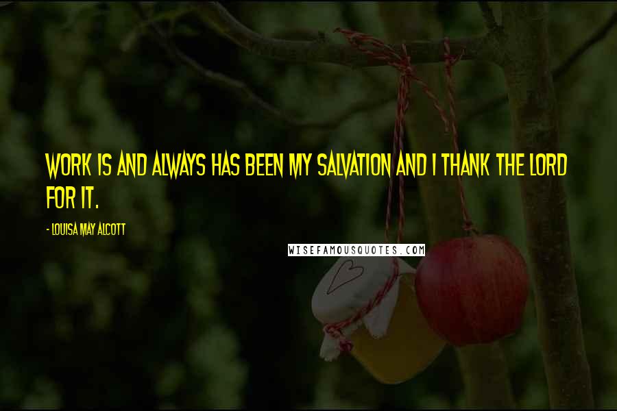 Louisa May Alcott Quotes: Work is and always has been my salvation and I thank the Lord for it.