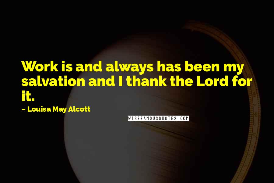 Louisa May Alcott Quotes: Work is and always has been my salvation and I thank the Lord for it.